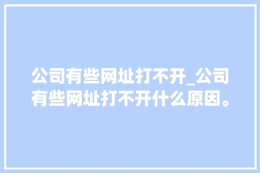 公司有些网址打不开_公司有些网址打不开什么原因。 公司有些网址打不开_公司有些网址打不开什么原因。 网站建设公司