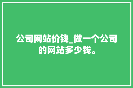 公司网站价钱_做一个公司的网站多少钱。 公司网站价钱_做一个公司的网站多少钱。 网站建设公司