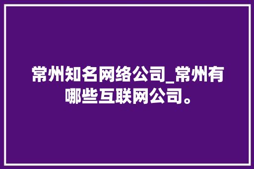常州知名网络公司_常州有哪些互联网公司。 常州知名网络公司_常州有哪些互联网公司。 网站建设公司