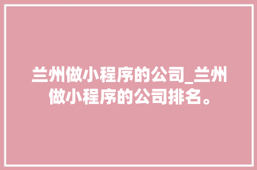 兰州做小程序的公司_兰州做小程序的公司排名。 兰州做小程序的公司_兰州做小程序的公司排名。 网站建设公司