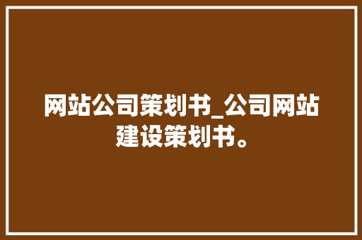 网站公司策划书_公司网站建设策划书。 网站公司策划书_公司网站建设策划书。 网站建设公司