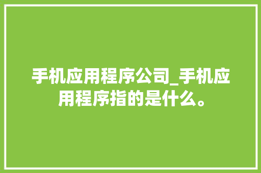手机应用程序公司_手机应用程序指的是什么。 手机应用程序公司_手机应用程序指的是什么。 网站建设公司