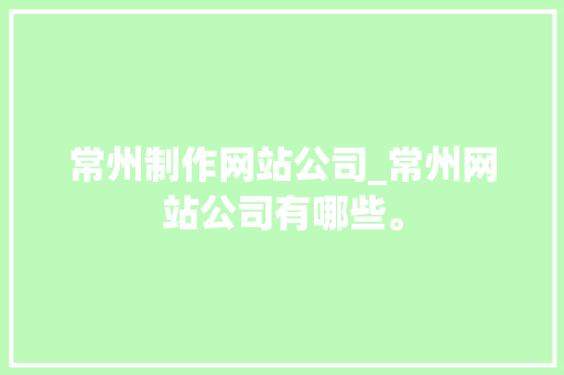 常州制作网站公司_常州网站公司有哪些。 常州制作网站公司_常州网站公司有哪些。 网站建设公司