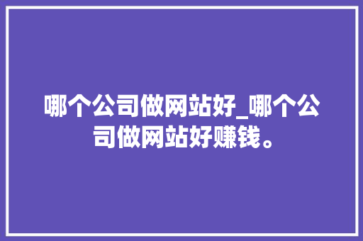 哪个公司做网站好_哪个公司做网站好赚钱。 哪个公司做网站好_哪个公司做网站好赚钱。 网站建设公司