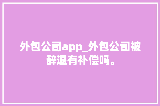 外包公司app_外包公司被辞退有补偿吗。 外包公司app_外包公司被辞退有补偿吗。 网站建设公司