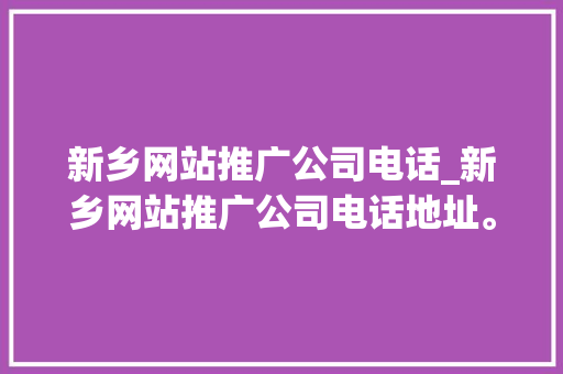 新乡网站推广公司电话_新乡网站推广公司电话地址。