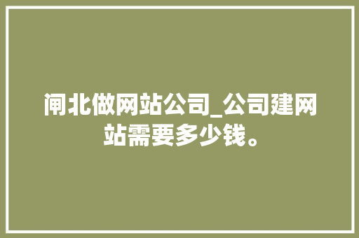 闸北做网站公司_公司建网站需要多少钱。 闸北做网站公司_公司建网站需要多少钱。 网站建设公司