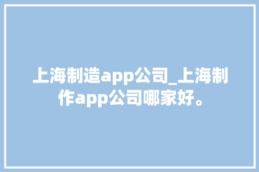 上海制造app公司_上海制作app公司哪家好。 上海制造app公司_上海制作app公司哪家好。 网站建设公司