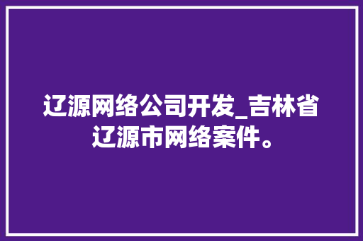 辽源网络公司开发_吉林省辽源市网络案件。 辽源网络公司开发_吉林省辽源市网络案件。 网站建设公司