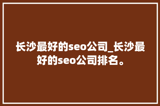 长沙最好的seo公司_长沙最好的seo公司排名。 长沙最好的seo公司_长沙最好的seo公司排名。 网站建设公司