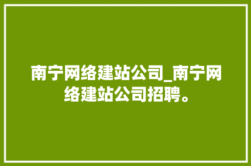 南宁网络建站公司_南宁网络建站公司招聘。 南宁网络建站公司_南宁网络建站公司招聘。 网站建设公司
