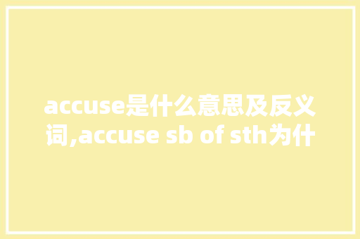accuse是什么意思及反义词,accuse sb of sth为什么用of。 accuse是什么意思及反义词,accuse sb of sth为什么用of。 神马SEO