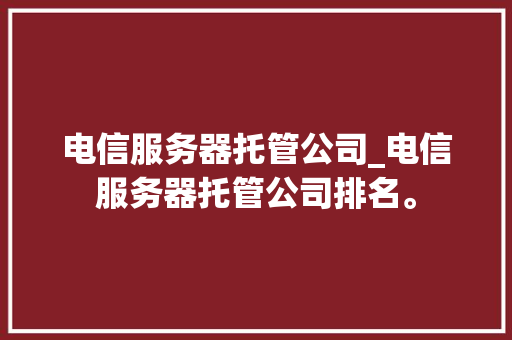 电信服务器托管公司_电信服务器托管公司排名。