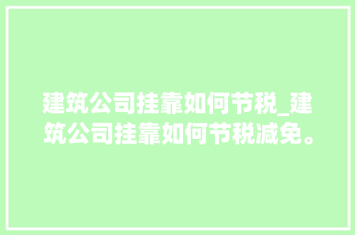 建筑公司挂靠如何节税_建筑公司挂靠如何节税减免。 建筑公司挂靠如何节税_建筑公司挂靠如何节税减免。 网站建设公司