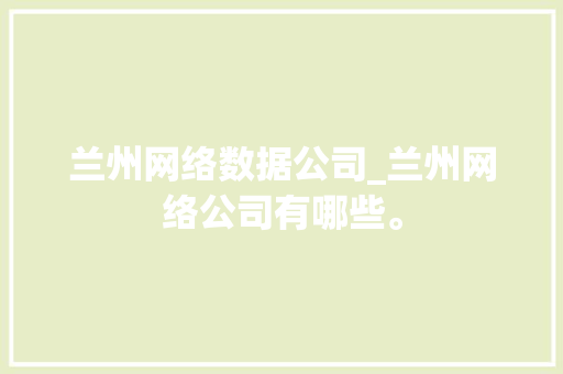 兰州网络数据公司_兰州网络公司有哪些。 兰州网络数据公司_兰州网络公司有哪些。 网站建设公司