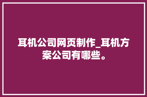 耳机公司网页制作_耳机方案公司有哪些。 耳机公司网页制作_耳机方案公司有哪些。 网站建设公司