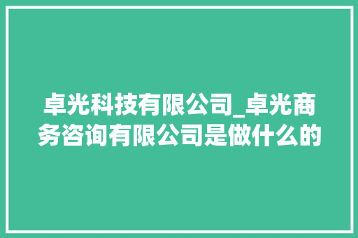 卓光科技有限公司_卓光商务咨询有限公司是做什么的。 卓光科技有限公司_卓光商务咨询有限公司是做什么的。 网站建设公司