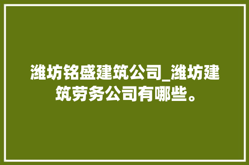 潍坊铭盛建筑公司_潍坊建筑劳务公司有哪些。 潍坊铭盛建筑公司_潍坊建筑劳务公司有哪些。 网站建设公司