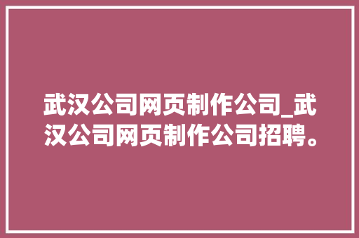 武汉公司网页制作公司_武汉公司网页制作公司招聘。 武汉公司网页制作公司_武汉公司网页制作公司招聘。 网站建设公司