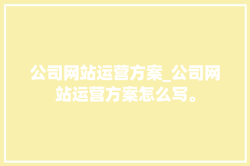 公司网站运营方案_公司网站运营方案怎么写。 公司网站运营方案_公司网站运营方案怎么写。 网站建设公司