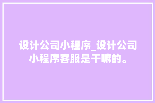 设计公司小程序_设计公司小程序客服是干嘛的。 设计公司小程序_设计公司小程序客服是干嘛的。 网站建设公司