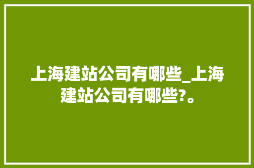 上海建站公司有哪些_上海建站公司有哪些?。 上海建站公司有哪些_上海建站公司有哪些?。 网站建设公司