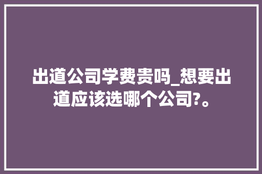 出道公司学费贵吗_想要出道应该选哪个公司?。 出道公司学费贵吗_想要出道应该选哪个公司?。 网站建设公司
