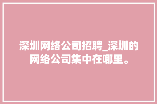 深圳网络公司招聘_深圳的网络公司集中在哪里。 深圳网络公司招聘_深圳的网络公司集中在哪里。 网站建设公司