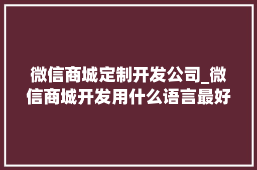 微信商城定制开发公司_微信商城开发用什么语言最好。 微信商城定制开发公司_微信商城开发用什么语言最好。 网站建设公司