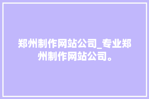 郑州制作网站公司_专业郑州制作网站公司。 郑州制作网站公司_专业郑州制作网站公司。 网站建设公司