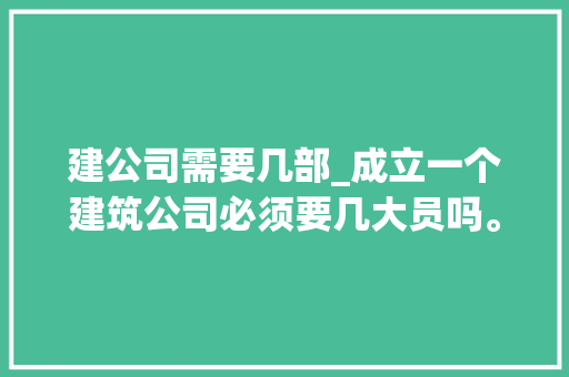 建公司需要几部_成立一个建筑公司必须要几大员吗。 建公司需要几部_成立一个建筑公司必须要几大员吗。 网站建设公司