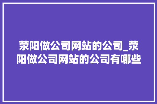 荥阳做公司网站的公司_荥阳做公司网站的公司有哪些。 网站建设公司 荥阳做公司网站的公司_荥阳做公司网站的公司有哪些。 荥阳做公司网站的公司_荥阳做公司网站的公司有哪些。 网站建设公司