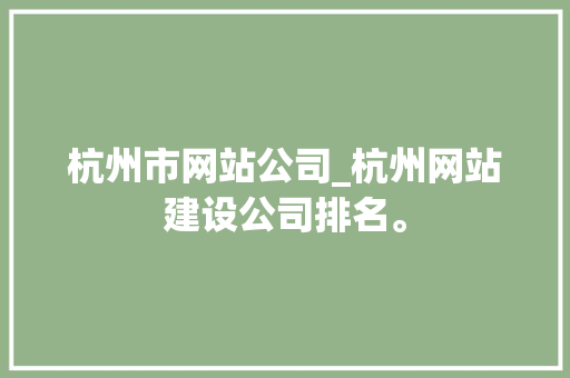 杭州市网站公司_杭州网站建设公司排名。 杭州市网站公司_杭州网站建设公司排名。 网站建设公司