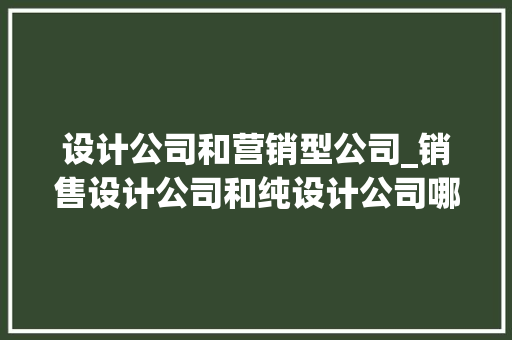 设计公司和营销型公司_销售设计公司和纯设计公司哪一个工作强度大。 设计公司和营销型公司_销售设计公司和纯设计公司哪一个工作强度大。 网站建设公司