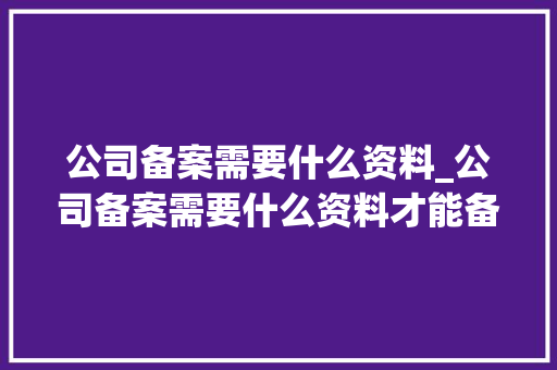 公司备案需要什么资料_公司备案需要什么资料才能备案。 公司备案需要什么资料_公司备案需要什么资料才能备案。 网站建设公司