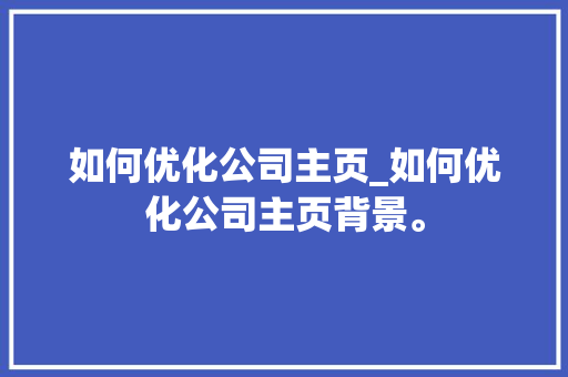 如何优化公司主页_如何优化公司主页背景。 如何优化公司主页_如何优化公司主页背景。 网站建设公司