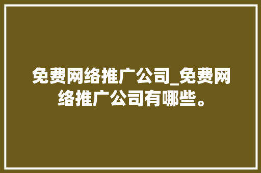 免费网络推广公司_免费网络推广公司有哪些。 免费网络推广公司_免费网络推广公司有哪些。 网站建设公司