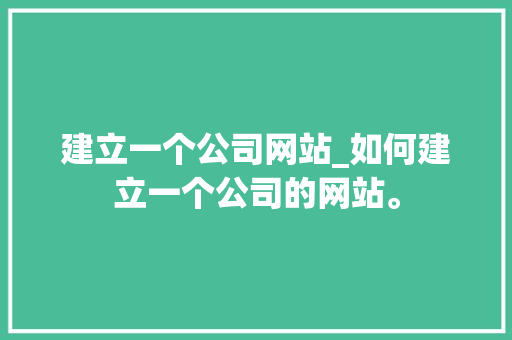 建立一个公司网站_如何建立一个公司的网站。 建立一个公司网站_如何建立一个公司的网站。 网站建设公司