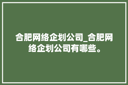 合肥网络企划公司_合肥网络企划公司有哪些。 合肥网络企划公司_合肥网络企划公司有哪些。 网站建设公司