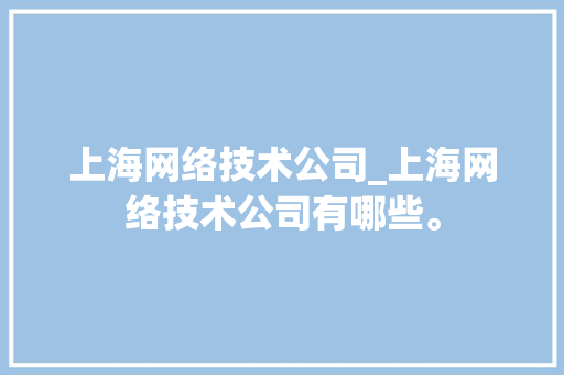 上海网络技术公司_上海网络技术公司有哪些。 上海网络技术公司_上海网络技术公司有哪些。 网站建设公司