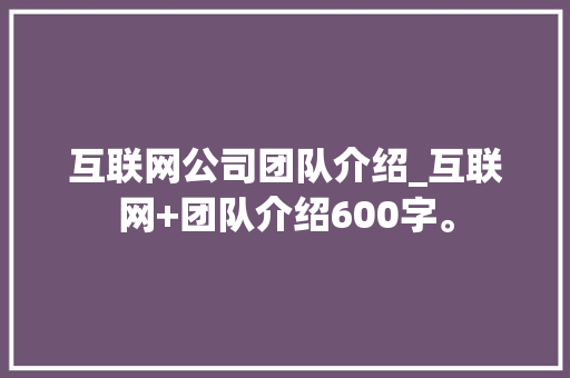 互联网公司团队介绍_互联网+团队介绍600字。 互联网公司团队介绍_互联网+团队介绍600字。 网站建设公司
