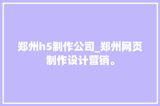 郑州h5制作公司_郑州网页制作设计营销。 郑州h5制作公司_郑州网页制作设计营销。 网站建设公司