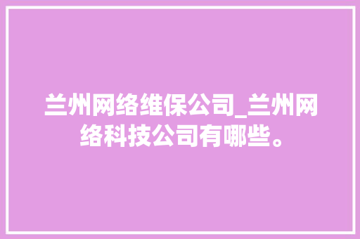 兰州网络维保公司_兰州网络科技公司有哪些。 兰州网络维保公司_兰州网络科技公司有哪些。 网站建设公司