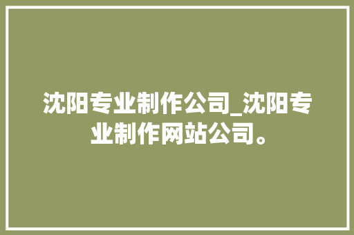 沈阳专业制作公司_沈阳专业制作网站公司。 沈阳专业制作公司_沈阳专业制作网站公司。 网站建设公司