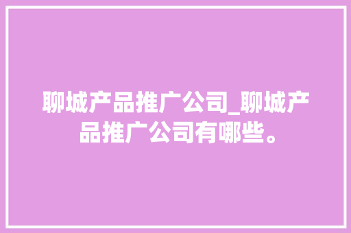 聊城产品推广公司_聊城产品推广公司有哪些。 聊城产品推广公司_聊城产品推广公司有哪些。 网站建设公司