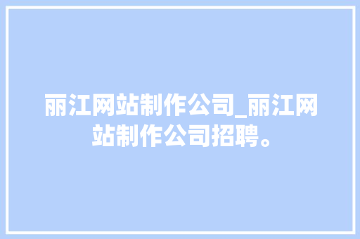 丽江网站制作公司_丽江网站制作公司招聘。 丽江网站制作公司_丽江网站制作公司招聘。 网站建设公司