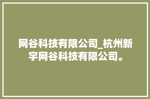 网谷科技有限公司_杭州新宇网谷科技有限公司。 网谷科技有限公司_杭州新宇网谷科技有限公司。 网站建设公司