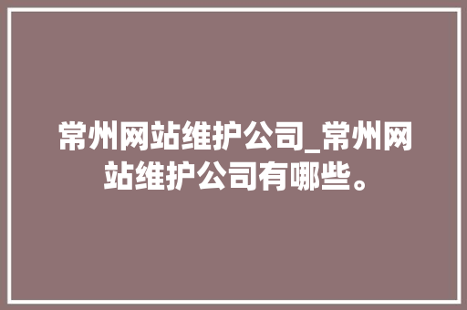 常州网站维护公司_常州网站维护公司有哪些。 常州网站维护公司_常州网站维护公司有哪些。 网站建设公司