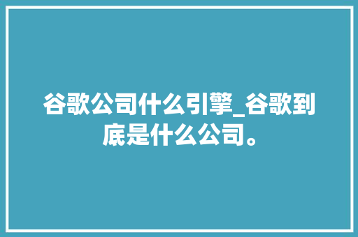 谷歌公司什么引擎_谷歌到底是什么公司。 谷歌公司什么引擎_谷歌到底是什么公司。 网站建设公司