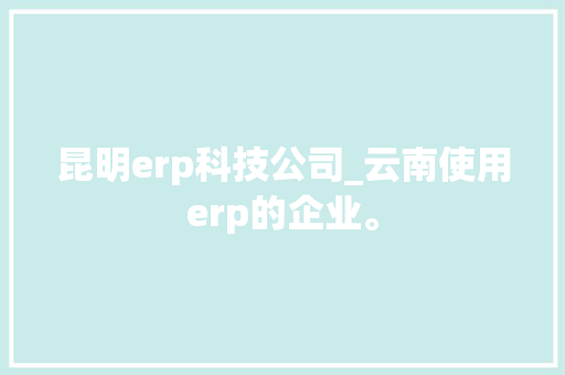 昆明erp科技公司_云南使用erp的企业。 昆明erp科技公司_云南使用erp的企业。 网站建设公司